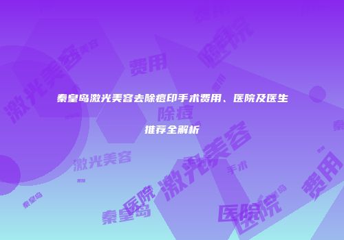 秦皇岛激光美容去除痘印手术费用、医院及医生推荐全解析