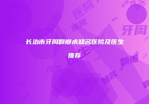 长治市牙周翻瓣术知名医院及医生推荐