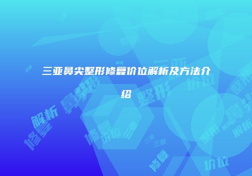 三亚鼻尖整形修复价位解析及方法介绍