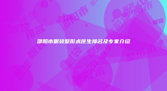 邵阳市眼袋整形术医生排名及专家介绍