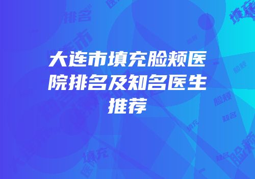 大连市填充脸颊医院排名及知名医生推荐