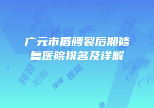 广元市唇腭裂后期修复医院排名及详解