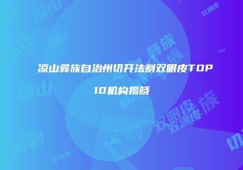 凉山彝族自治州切开法割双眼皮TOP10机构揭晓