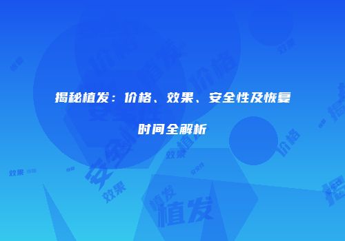 揭秘植发：价格、效果、安全性及恢复时间全解析