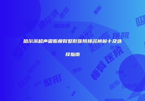 哈尔滨超声吸脂瘦臀整形医院排名榜前十及选择指南