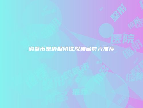 鹤壁市整形缩阴医院排名前六推荐