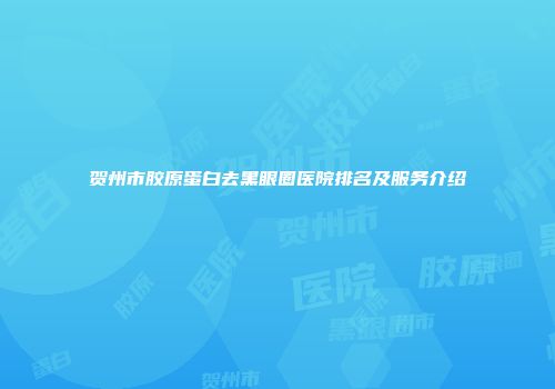 贺州市胶原蛋白去黑眼圈医院排名及服务介绍
