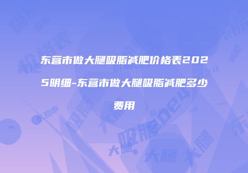 东营市做大腿吸脂减肥价格表2025明细-东营市做大腿吸脂减肥多少费用