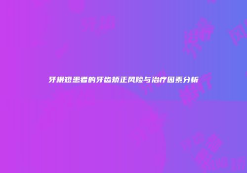 牙根短患者的牙齿矫正风险与治疗因素分析