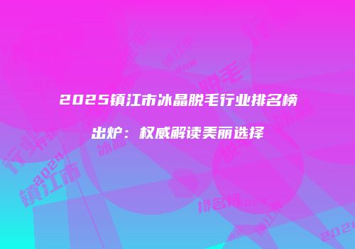 2025镇江市冰晶脱毛行业排名榜出炉：权威解读美丽选择