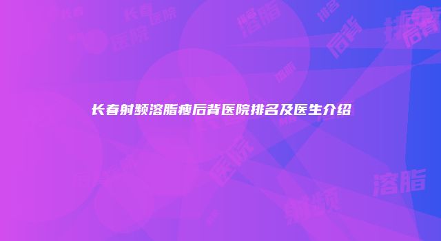 长春射频溶脂瘦后背医院排名及医生介绍