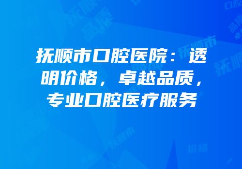 抚顺市口腔医院：透明价格，卓越品质，专业口腔医疗服务