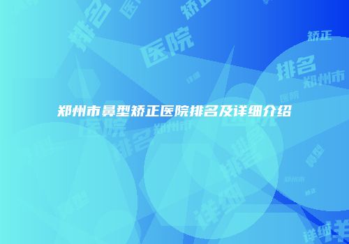 郑州市鼻型矫正医院排名及详细介绍