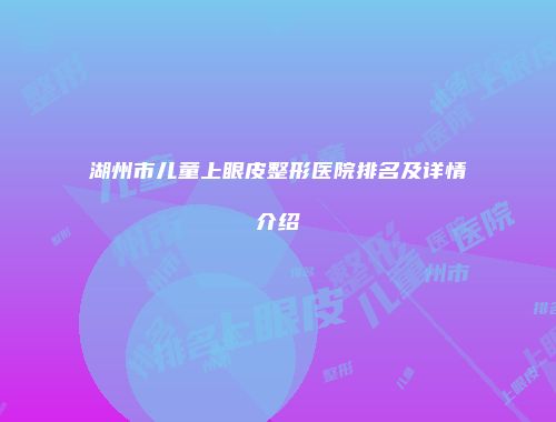湖州市儿童上眼皮整形医院排名及详情介绍