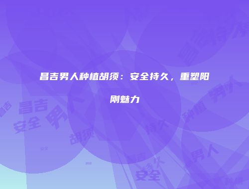 昌吉男人种植胡须：安全持久，重塑阳刚魅力