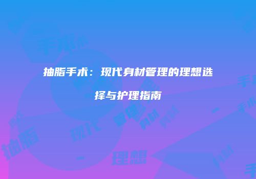 抽脂手术：现代身材管理的理想选择与护理指南