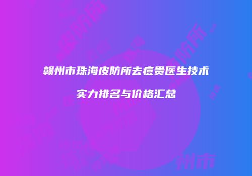 赣州市珠海皮防所去痘贵医生技术实力排名与价格汇总
