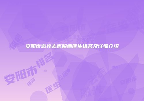 安阳市激光去痣留疤医生排名及详细介绍