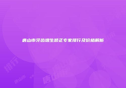 唐山市牙齿增生矫正专家排行及价格解析