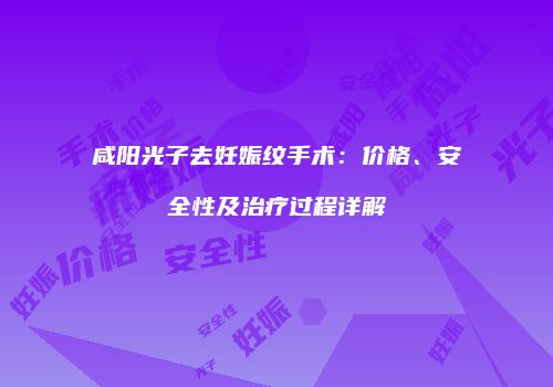 咸阳光子去妊娠纹手术：价格、安全性及治疗过程详解