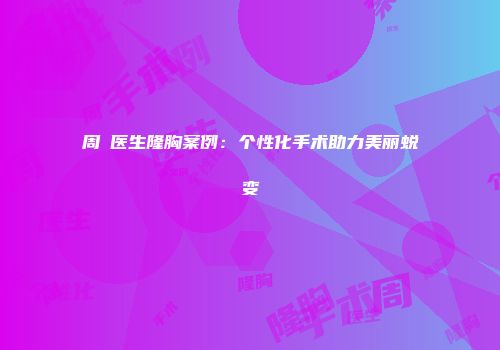 周璟医生隆胸案例：个性化手术助力美丽蜕变