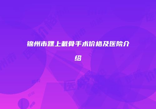 锦州市踝上截骨手术价格及医院介绍