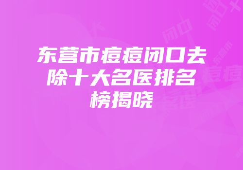 东营市痘痘闭口去除十大名医排名榜揭晓
