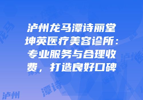 泸州龙马潭诗丽堂坤英医疗美容诊所：专业服务与合理收费，打造良好口碑