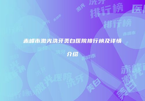 赤峰市激光洗牙美白医院排行榜及详情介绍