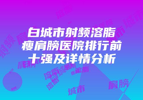 白城市射频溶脂瘦肩膀医院排行前十强及详情分析