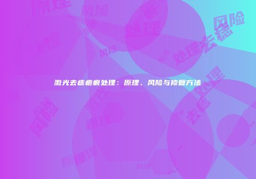 激光去痣疤痕处理：原理、风险与修复方法
