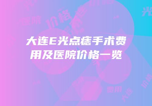 大连E光点痣手术费用及医院价格一览