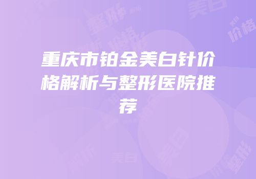 重庆市铂金美白针价格解析与整形医院推荐