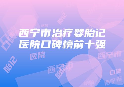 西宁市治疗婴胎记医院口碑榜前十强