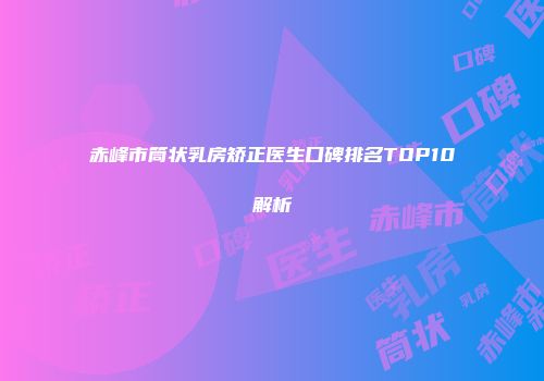 赤峰市筒状乳房矫正医生口碑排名TOP10解析