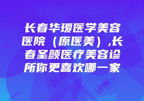 长春华瑷医学美容医院（原医美）,长春圣颜医疗美容诊所你更喜欢哪一家
