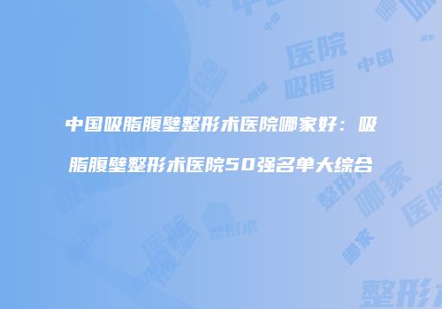 中国吸脂腹壁整形术医院哪家好：吸脂腹壁整形术医院50强名单大综合