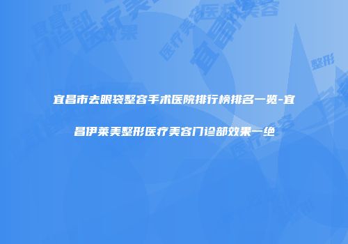 宜昌市去眼袋整容手术医院排行榜排名一览-宜昌伊莱美整形医疗美容门诊部效果一绝