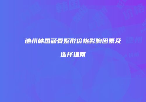 德州韩国颧骨整形价格影响因素及选择指南
