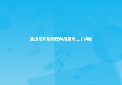 全国镭射溶脂医院排名前二十揭秘