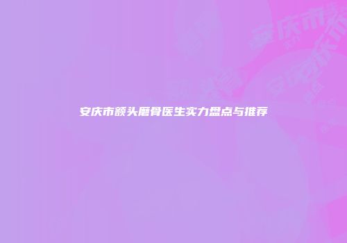 安庆市额头磨骨医生实力盘点与推荐