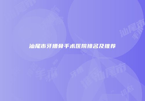 汕尾市牙槽骨手术医院排名及推荐