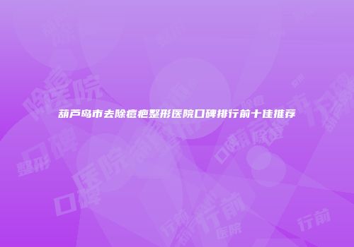 葫芦岛市去除痘疤整形医院口碑排行前十佳推荐