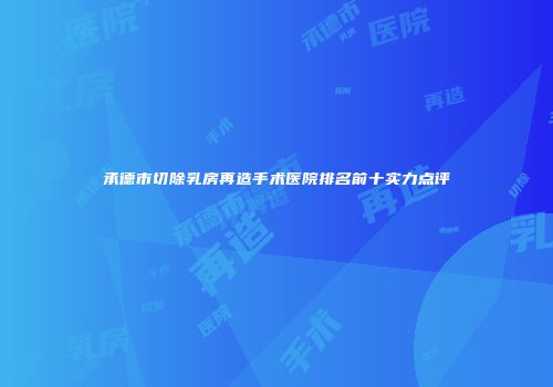 承德市切除乳房再造手术医院排名前十实力点评
