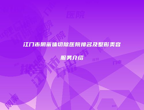 江门市阴蒂体切除医院排名及整形美容服务介绍