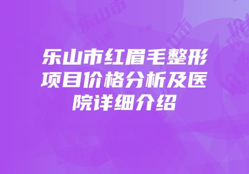 乐山市红眉毛整形项目价格分析及医院详细介绍