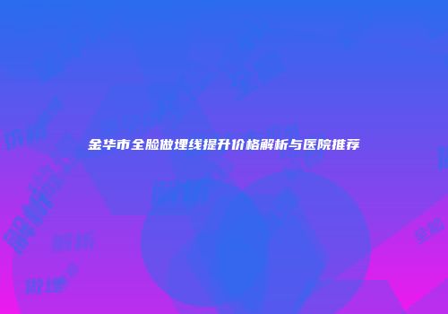 金华市全脸做埋线提升价格解析与医院推荐
