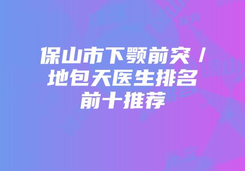 保山市下颚前突／地包天医生排名前十推荐