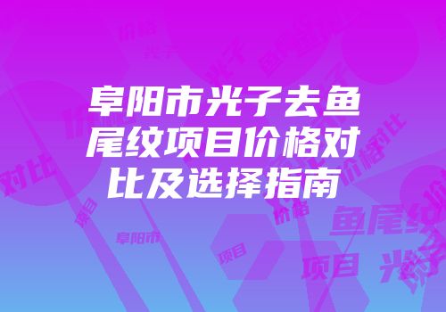 阜阳市光子去鱼尾纹项目价格对比及选择指南