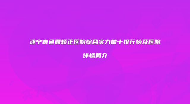 遂宁市色弱矫正医院综合实力前十排行榜及医院详情简介